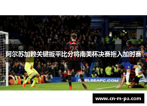 阿尔苏加赖关键扳平比分将南美杯决赛拖入加时赛