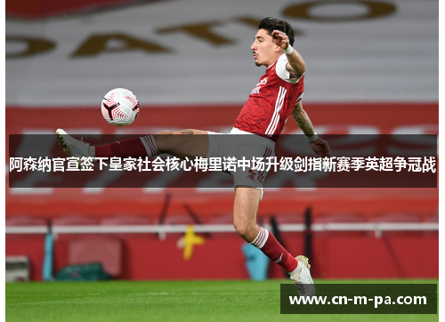 阿森纳官宣签下皇家社会核心梅里诺中场升级剑指新赛季英超争冠战