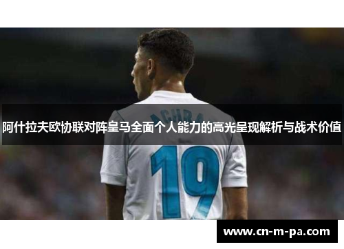 阿什拉夫欧协联对阵皇马全面个人能力的高光呈现解析与战术价值 阿什拉夫欧协联对阵皇马全面个人能力的高光呈现解析与战术价值