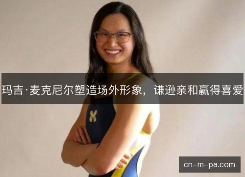玛吉·麦克尼尔塑造场外形象,谦逊亲和赢得喜爱 玛吉·麦克尼尔塑造场外形象,谦逊亲和赢得喜爱