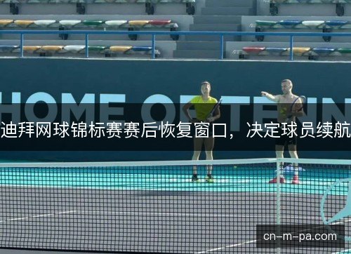 迪拜网球锦标赛赛后恢复窗口,决定球员续航 迪拜网球锦标赛赛后恢复窗口,决定球员续航