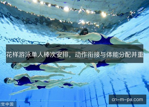 花样游泳单人棒次安排，动作衔接与体能分配并重